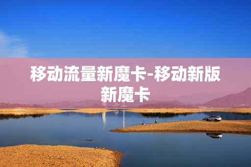移动流量新魔卡-移动新版新魔卡