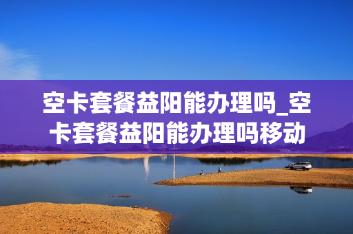 空卡套餐益阳能办理吗_空卡套餐益阳能办理吗移动