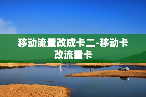 移动流量改成卡二-移动卡改流量卡