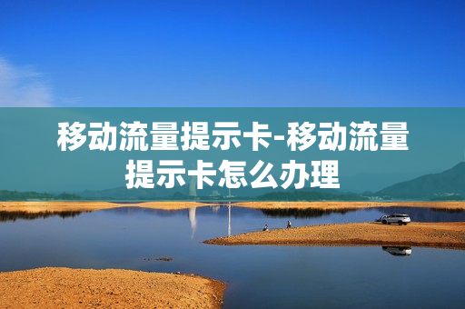 移动流量提示卡-移动流量提示卡怎么办理