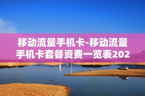 移动流量手机卡-移动流量手机卡套餐资费一览表2023