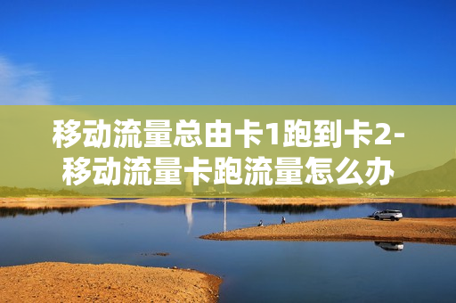 移动流量总由卡1跑到卡2-移动流量卡跑流量怎么办