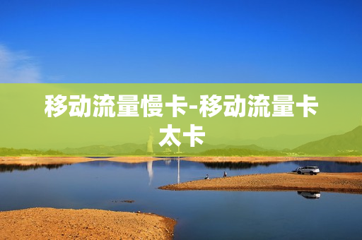 移动流量慢卡-移动流量卡太卡