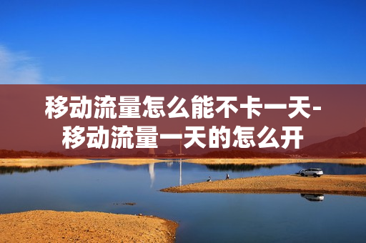 移动流量怎么能不卡一天-移动流量一天的怎么开