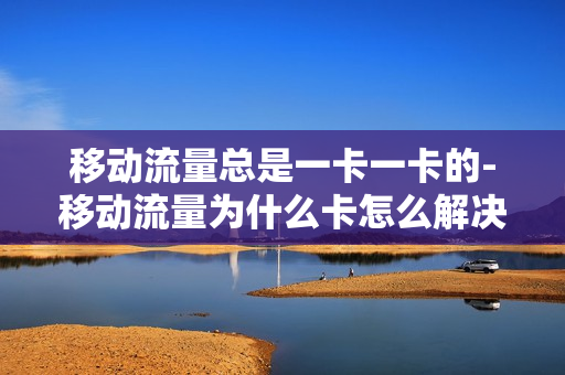 移动流量总是一卡一卡的-移动流量为什么卡怎么解决方案