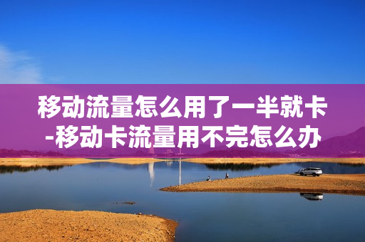 移动流量怎么用了一半就卡-移动卡流量用不完怎么办