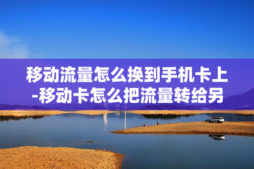 移动流量怎么换到手机卡上-移动卡怎么把流量转给另一个人