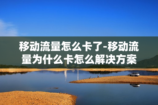 移动流量怎么卡了-移动流量为什么卡怎么解决方案