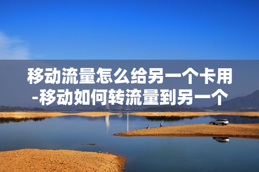 移动流量怎么给另一个卡用-移动如何转流量到另一个号码