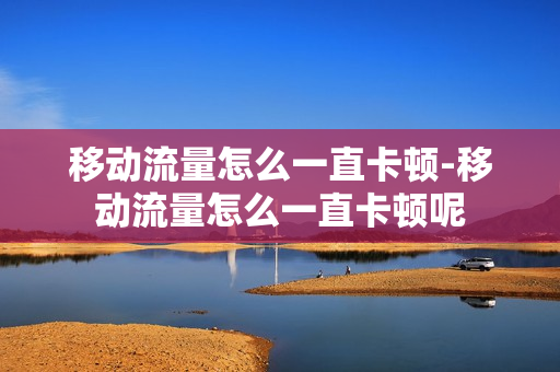 移动流量怎么一直卡顿-移动流量怎么一直卡顿呢