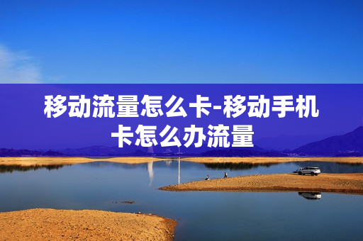 移动流量怎么卡-移动手机卡怎么办流量