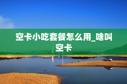 空卡小吃套餐怎么用_啥叫空卡