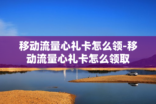 移动流量心礼卡怎么领-移动流量心礼卡怎么领取