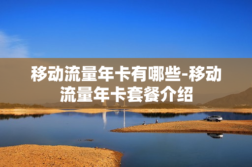 移动流量年卡有哪些-移动流量年卡套餐介绍