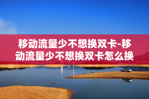移动流量少不想换双卡-移动流量少不想换双卡怎么换