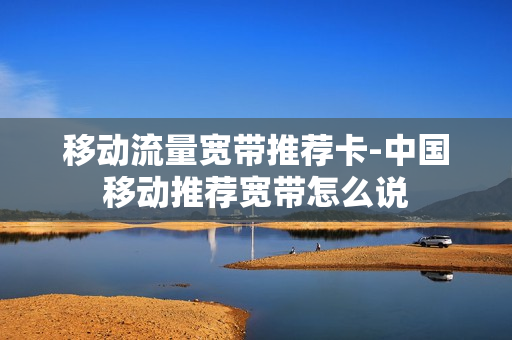 移动流量宽带推荐卡-中国移动推荐宽带怎么说
