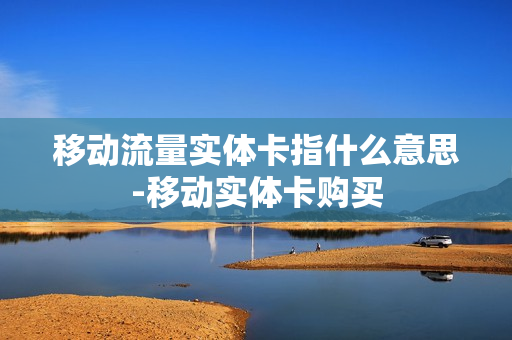 移动流量实体卡指什么意思-移动实体卡购买