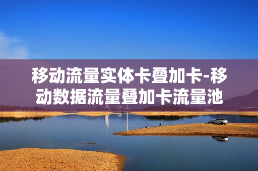 移动流量实体卡叠加卡-移动数据流量叠加卡流量池
