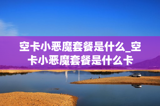 空卡小恶魔套餐是什么_空卡小恶魔套餐是什么卡