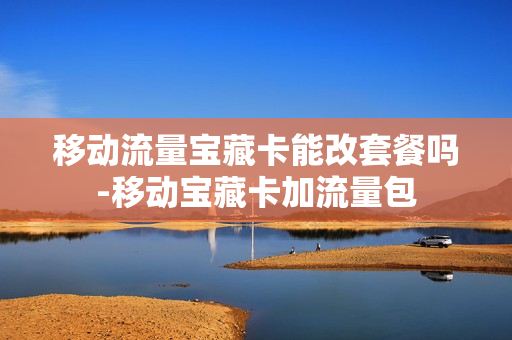 移动流量宝藏卡能改套餐吗-移动宝藏卡加流量包