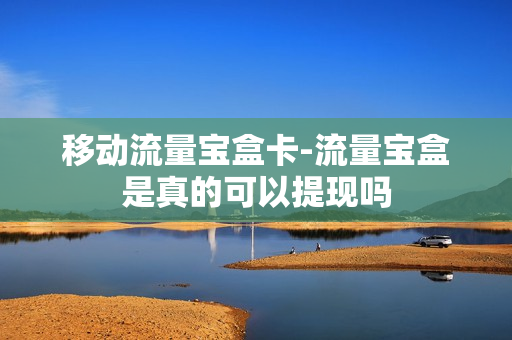 移动流量宝盒卡-流量宝盒是真的可以提现吗