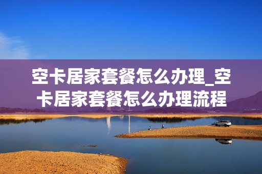 空卡居家套餐怎么办理_空卡居家套餐怎么办理流程