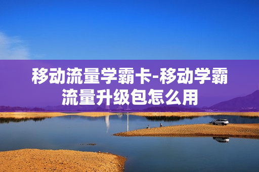 移动流量学霸卡-移动学霸流量升级包怎么用