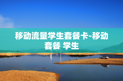 移动流量学生套餐卡-移动套餐 学生