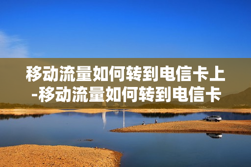 移动流量如何转到电信卡上-移动流量如何转到电信卡上使用