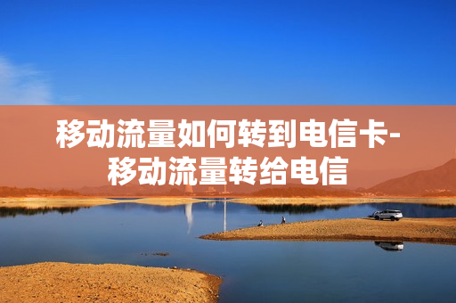 移动流量如何转到电信卡-移动流量转给电信