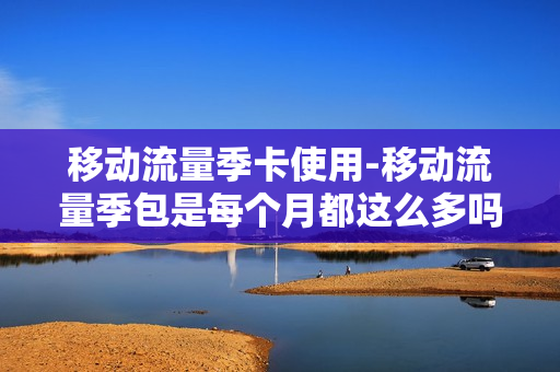 移动流量季卡使用-移动流量季包是每个月都这么多吗