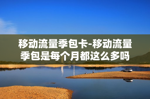 移动流量季包卡-移动流量季包是每个月都这么多吗