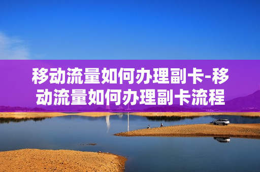移动流量如何办理副卡-移动流量如何办理副卡流程