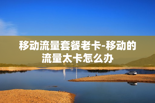 移动流量套餐老卡-移动的流量太卡怎么办
