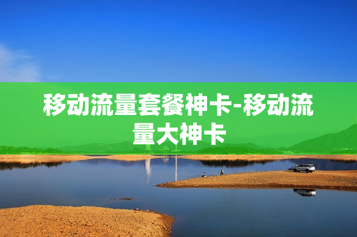 移动流量套餐神卡-移动流量大神卡