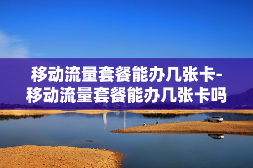 移动流量套餐能办几张卡-移动流量套餐能办几张卡吗