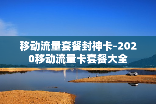 移动流量套餐封神卡-2020移动流量卡套餐大全