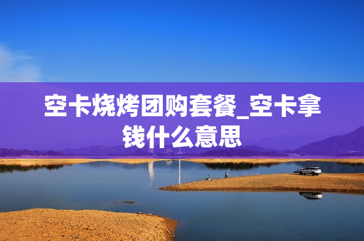 空卡烧烤团购套餐_空卡拿钱什么意思