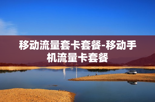 移动流量套卡套餐-移动手机流量卡套餐