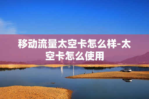 移动流量太空卡怎么样-太空卡怎么使用