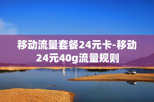 移动流量套餐24元卡-移动24元40g流量规则