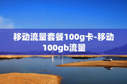 移动流量套餐100g卡-移动100gb流量