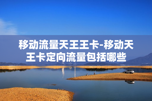 移动流量天王王卡-移动天王卡定向流量包括哪些