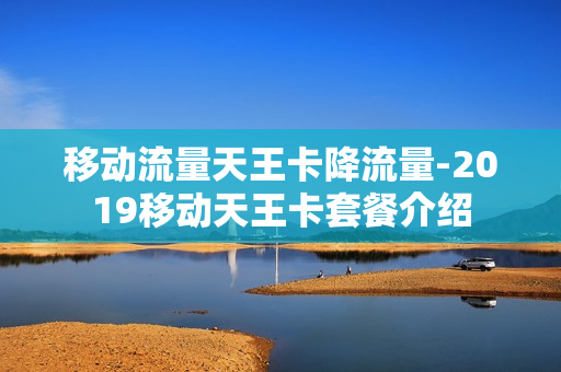 移动流量天王卡降流量-2019移动天王卡套餐介绍