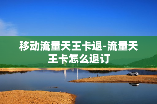 移动流量天王卡退-流量天王卡怎么退订