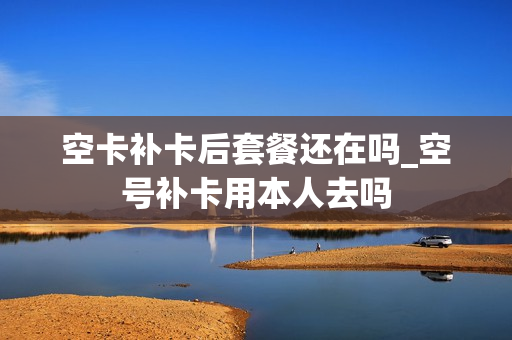 空卡补卡后套餐还在吗_空号补卡用本人去吗