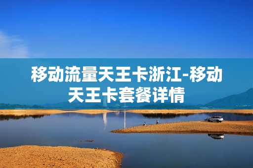 移动流量天王卡浙江-移动天王卡套餐详情