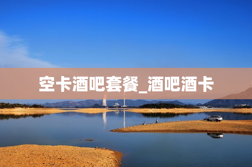 空卡酒吧套餐_酒吧酒卡