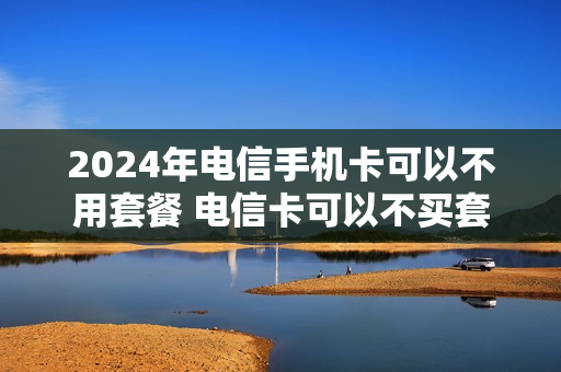 2024年电信手机卡可以不用套餐 电信卡可以不买套餐吗