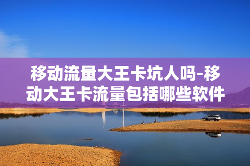 移动流量大王卡坑人吗-移动大王卡流量包括哪些软件